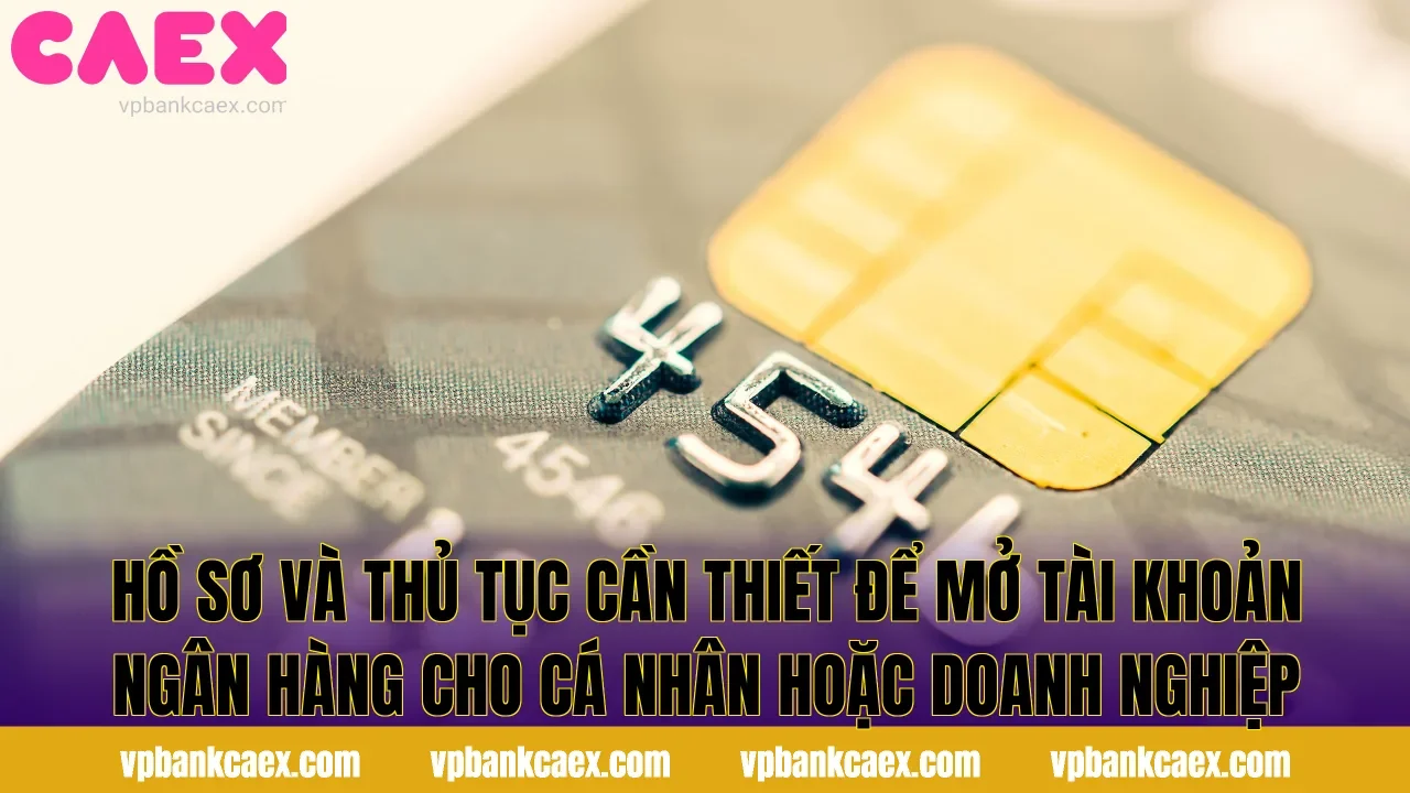 Hồ sơ và thủ tục cần thiết để mở tài khoản ngân hàng cho cá nhân hoặc doanh nghiệp