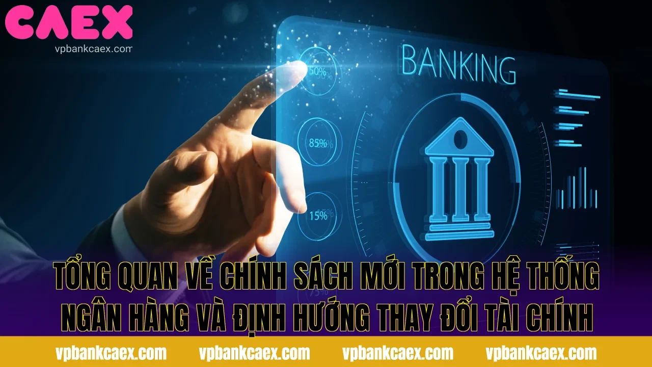Tổng quan về chính sách mới trong hệ thống ngân hàng và định hướng thay đổi tài chính