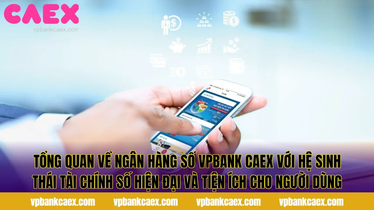 Tổng quan về ngân hàng số VPBank CaeX với hệ sinh thái tài chính số hiện đại và tiện ích cho người dùng